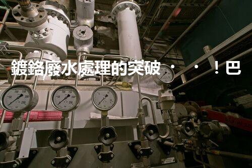 鍍鉻廢水處理的突破！巴洛仕技術(shù)讓排放清零？